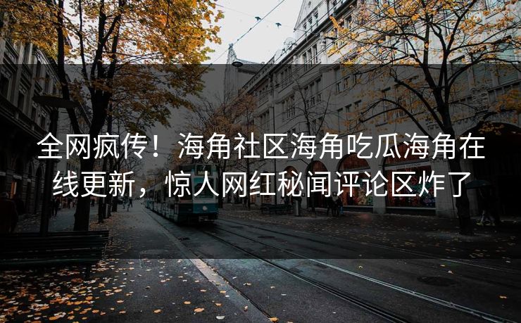 全网疯传！海角社区海角吃瓜海角在线更新，惊人网红秘闻评论区炸了