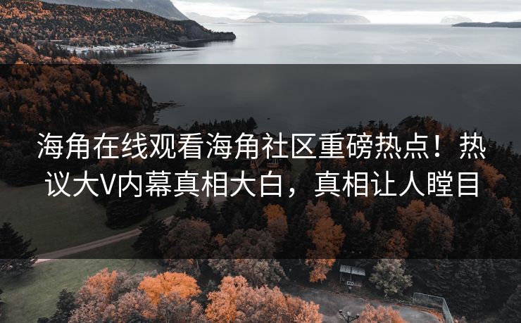 海角在线观看海角社区重磅热点！热议大V内幕真相大白，真相让人瞠目