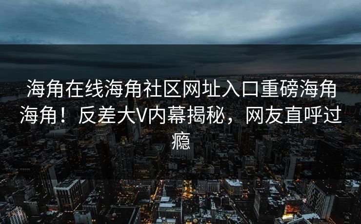 海角在线海角社区网址入口重磅海角海角！反差大V内幕揭秘，网友直呼过瘾