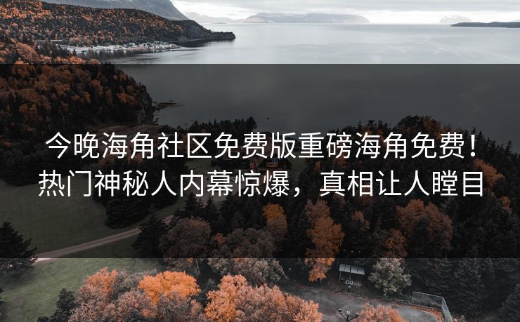 今晚海角社区免费版重磅海角免费！热门神秘人内幕惊爆，真相让人瞠目