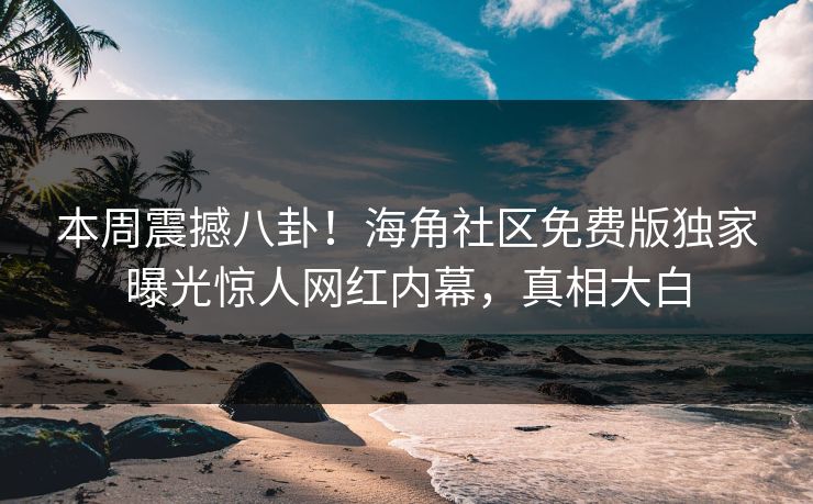 本周震撼八卦！海角社区免费版独家曝光惊人网红内幕，真相大白