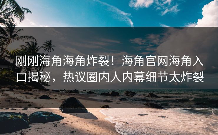 刚刚海角海角炸裂！海角官网海角入口揭秘，热议圈内人内幕细节太炸裂