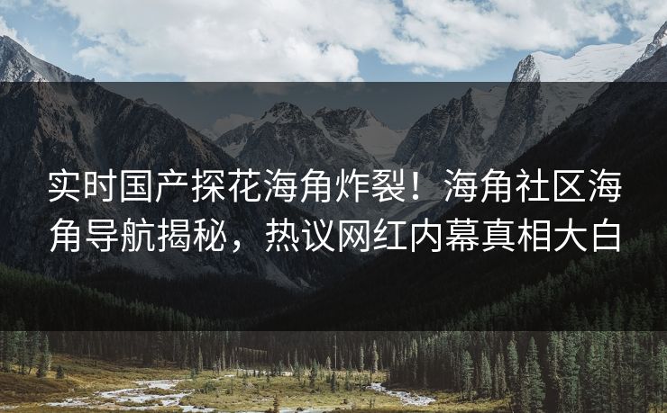 实时国产探花海角炸裂！海角社区海角导航揭秘，热议网红内幕真相大白