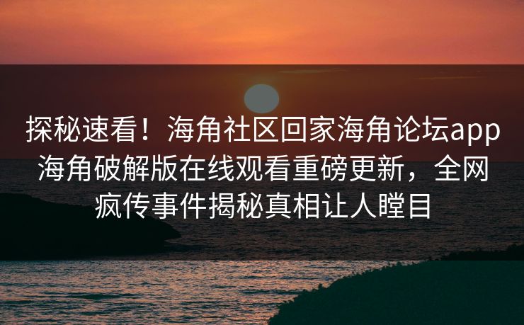 探秘速看！海角社区回家海角论坛app海角破解版在线观看重磅更新，全网疯传事件揭秘真相让人瞠目