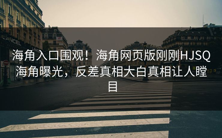 海角入口围观！海角网页版刚刚HJSQ海角曝光，反差真相大白真相让人瞠目