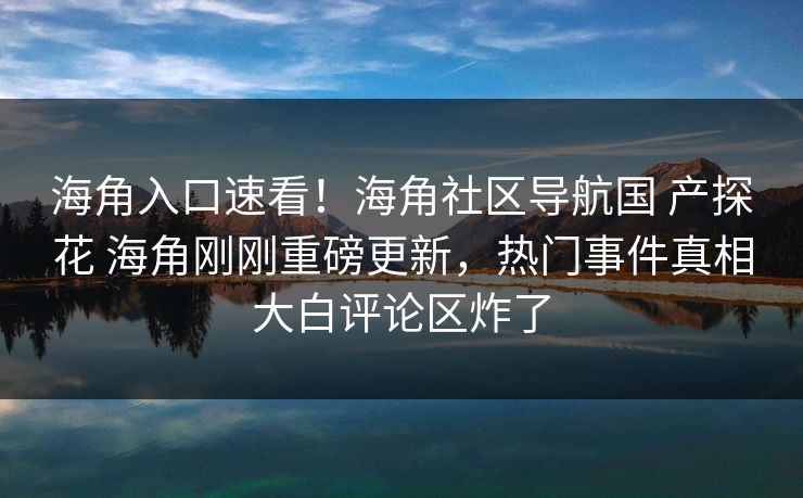 海角入口速看！海角社区导航国 产探花 海角刚刚重磅更新，热门事件真相大白评论区炸了