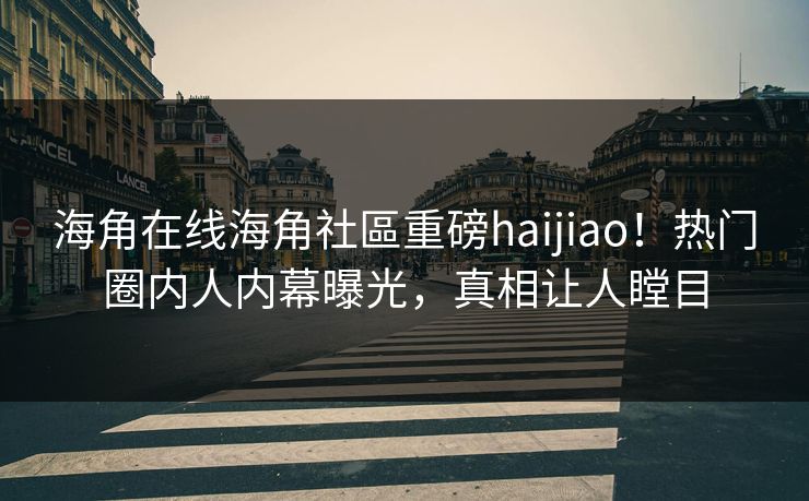 海角在线海角社區重磅haijiao！热门圈内人内幕曝光，真相让人瞠目