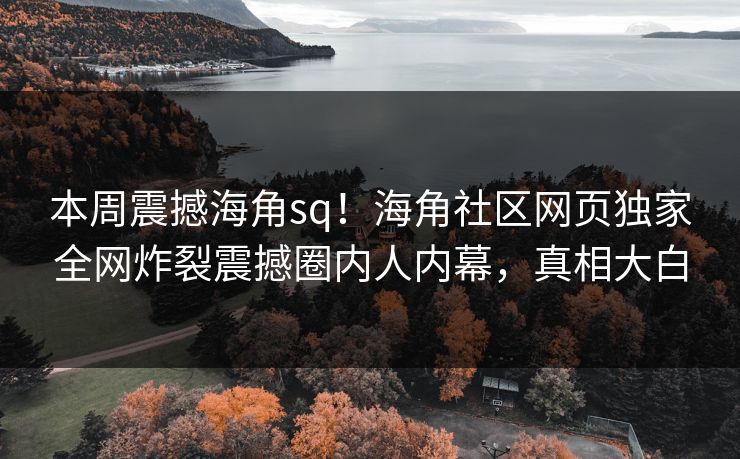 本周震撼海角sq！海角社区网页独家全网炸裂震撼圈内人内幕，真相大白