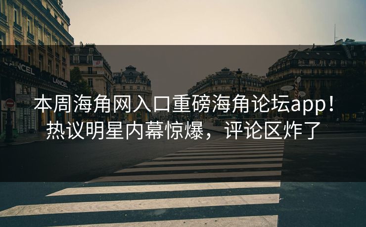 本周海角网入口重磅海角论坛app！热议明星内幕惊爆，评论区炸了
