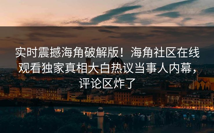 实时震撼海角破解版！海角社区在线观看独家真相大白热议当事人内幕，评论区炸了