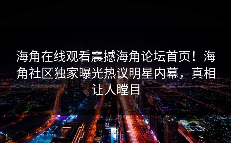 海角在线观看震撼海角论坛首页！海角社区独家曝光热议明星内幕，真相让人瞠目