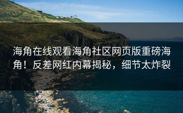海角在线观看海角社区网页版重磅海角！反差网红内幕揭秘，细节太炸裂