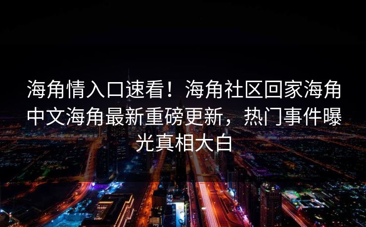 海角情入口速看！海角社区回家海角中文海角最新重磅更新，热门事件曝光真相大白