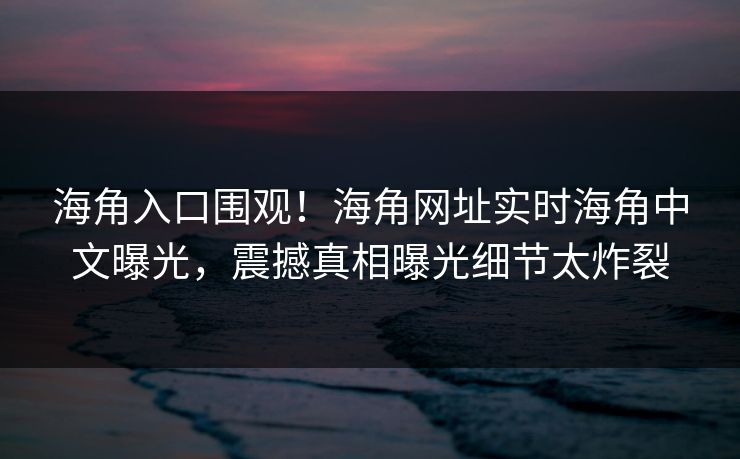 海角入口围观！海角网址实时海角中文曝光，震撼真相曝光细节太炸裂