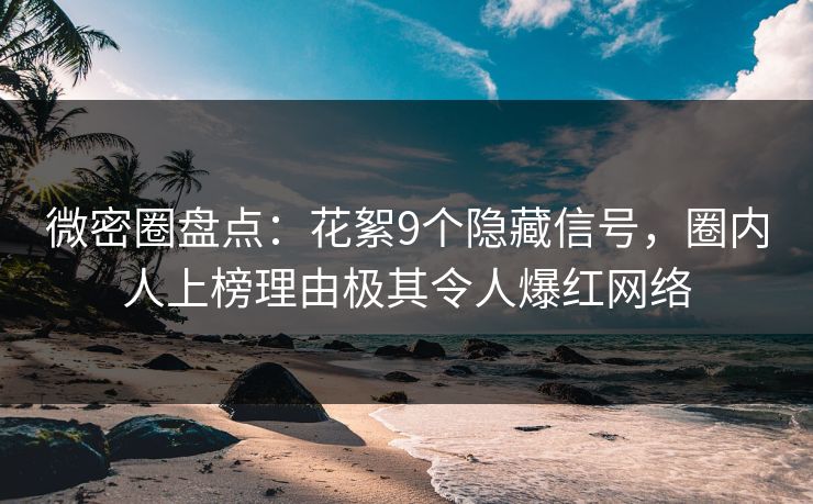 微密圈盘点：花絮9个隐藏信号，圈内人上榜理由极其令人爆红网络