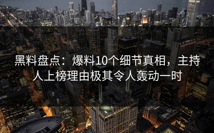 黑料盘点：爆料10个细节真相，主持人上榜理由极其令人轰动一时