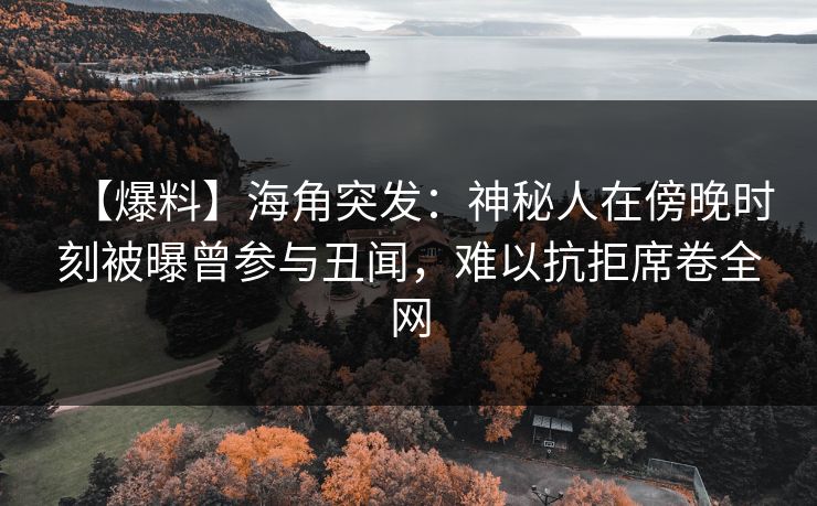 【爆料】海角突发：神秘人在傍晚时刻被曝曾参与丑闻，难以抗拒席卷全网
