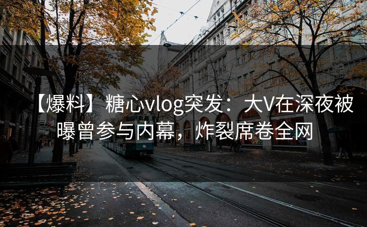 【爆料】糖心vlog突发：大V在深夜被曝曾参与内幕，炸裂席卷全网