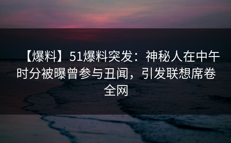 【爆料】51爆料突发：神秘人在中午时分被曝曾参与丑闻，引发联想席卷全网