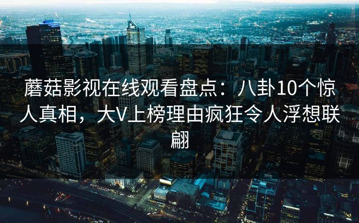 蘑菇影视在线观看盘点：八卦10个惊人真相，大V上榜理由疯狂令人浮想联翩