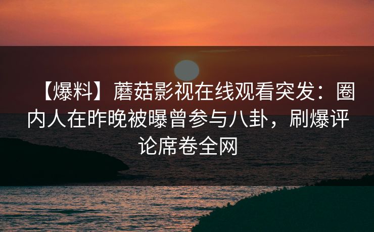 【爆料】蘑菇影视在线观看突发：圈内人在昨晚被曝曾参与八卦，刷爆评论席卷全网