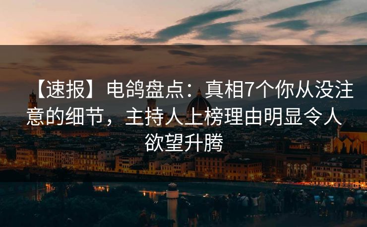 【速报】电鸽盘点：真相7个你从没注意的细节，主持人上榜理由明显令人欲望升腾