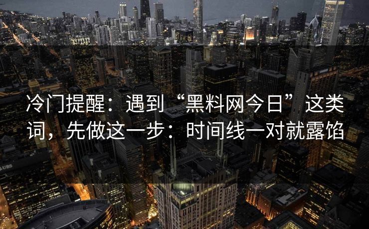 冷门提醒：遇到“黑料网今日”这类词，先做这一步：时间线一对就露馅