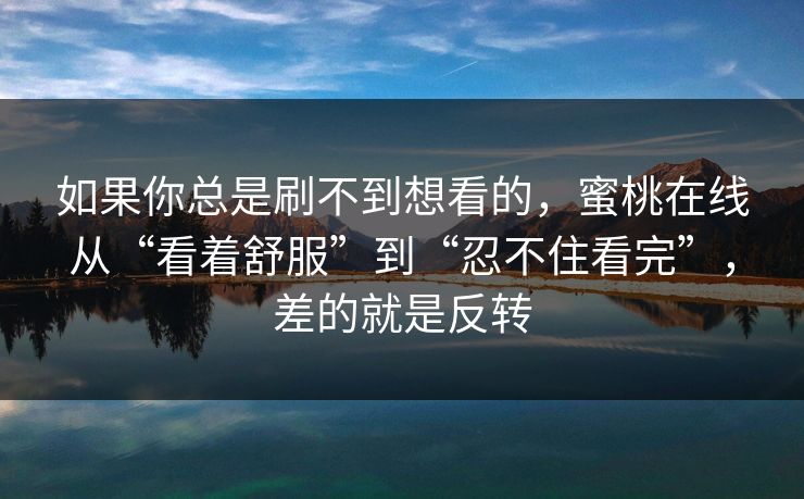 如果你总是刷不到想看的，蜜桃在线从“看着舒服”到“忍不住看完”，差的就是反转