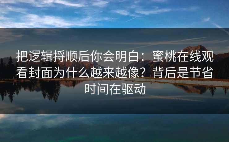 把逻辑捋顺后你会明白：蜜桃在线观看封面为什么越来越像？背后是节省时间在驱动
