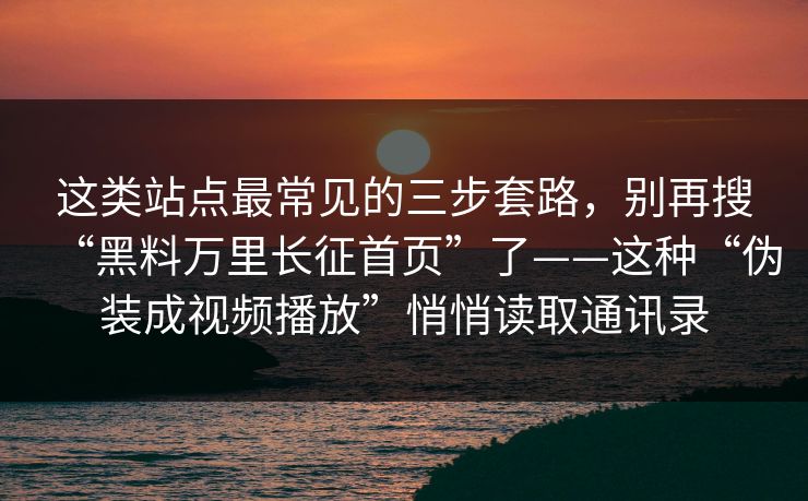 这类站点最常见的三步套路，别再搜“黑料万里长征首页”了——这种“伪装成视频播放”悄悄读取通讯录