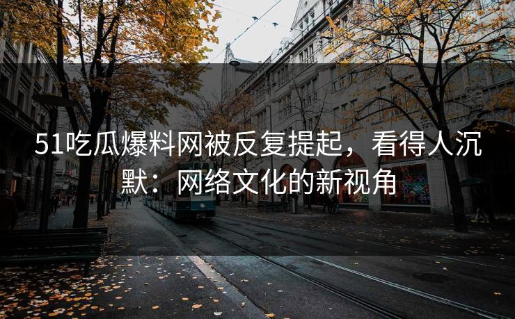 51吃瓜爆料网被反复提起，看得人沉默：网络文化的新视角