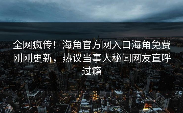全网疯传！海角官方网入口海角免费刚刚更新，热议当事人秘闻网友直呼过瘾