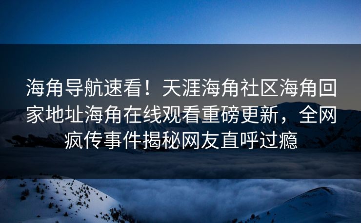 海角导航速看！天涯海角社区海角回家地址海角在线观看重磅更新，全网疯传事件揭秘网友直呼过瘾