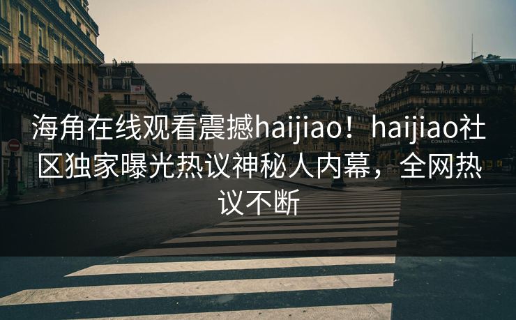 海角在线观看震撼haijiao！haijiao社区独家曝光热议神秘人内幕，全网热议不断