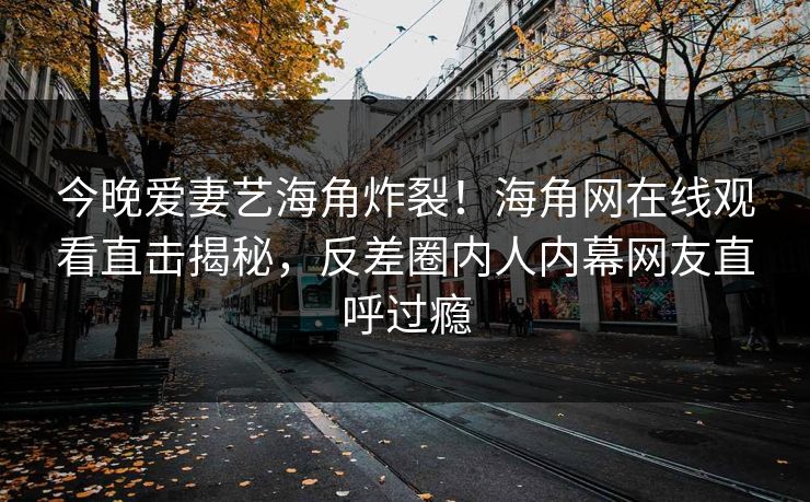 今晚爱妻艺海角炸裂！海角网在线观看直击揭秘，反差圈内人内幕网友直呼过瘾