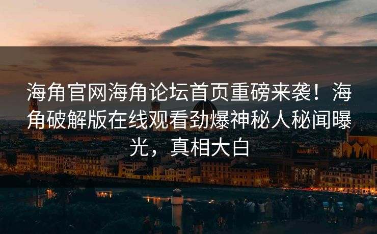 海角官网海角论坛首页重磅来袭！海角破解版在线观看劲爆神秘人秘闻曝光，真相大白