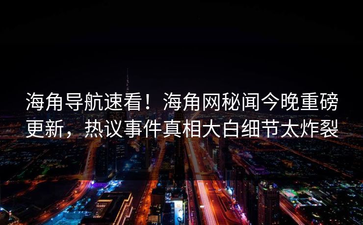 海角导航速看！海角网秘闻今晚重磅更新，热议事件真相大白细节太炸裂