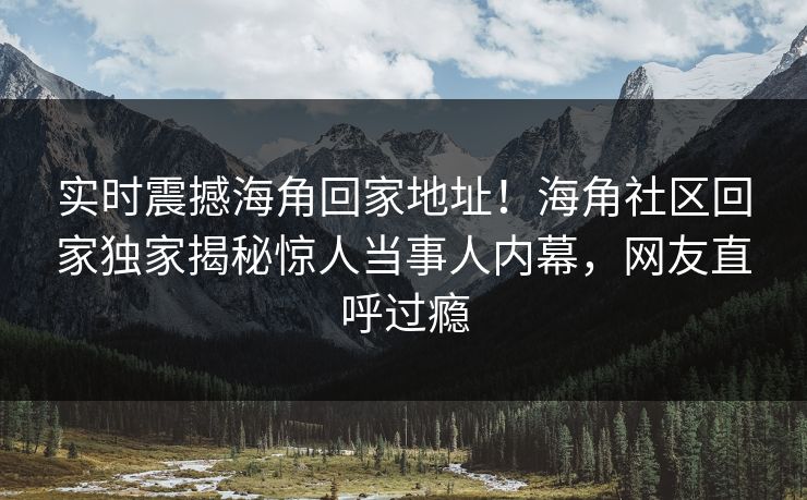 实时震撼海角回家地址！海角社区回家独家揭秘惊人当事人内幕，网友直呼过瘾