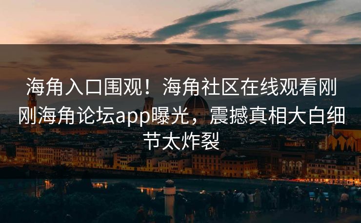 海角入口围观！海角社区在线观看刚刚海角论坛app曝光，震撼真相大白细节太炸裂