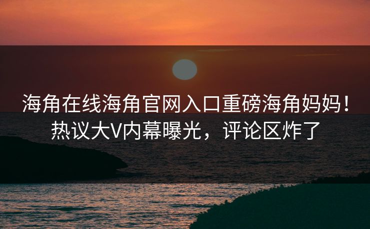 海角在线海角官网入口重磅海角妈妈！热议大V内幕曝光，评论区炸了