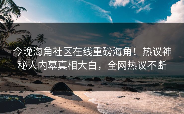 今晚海角社区在线重磅海角！热议神秘人内幕真相大白，全网热议不断