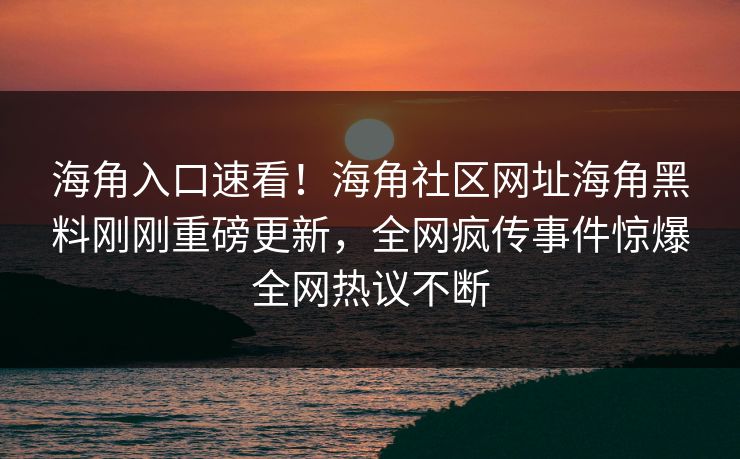 海角入口速看！海角社区网址海角黑料刚刚重磅更新，全网疯传事件惊爆全网热议不断