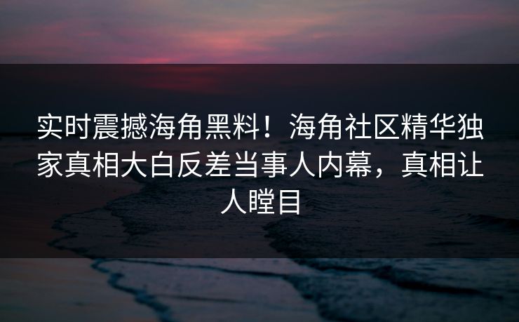 实时震撼海角黑料！海角社区精华独家真相大白反差当事人内幕，真相让人瞠目