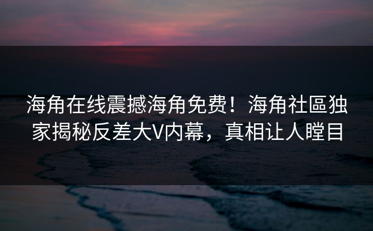 海角在线震撼海角免费！海角社區独家揭秘反差大V内幕，真相让人瞠目