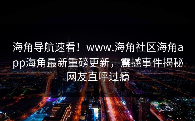 海角导航速看！www.海角社区海角app海角最新重磅更新，震撼事件揭秘网友直呼过瘾