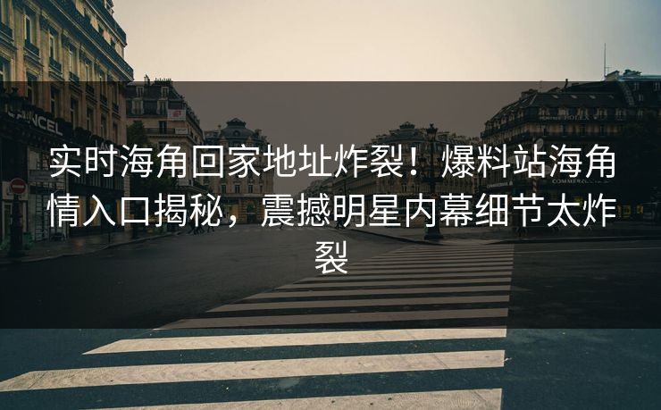 实时海角回家地址炸裂！爆料站海角情入口揭秘，震撼明星内幕细节太炸裂