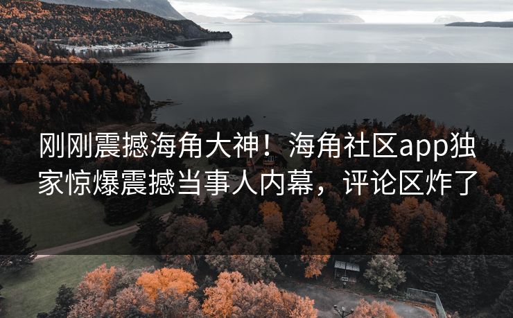 刚刚震撼海角大神！海角社区app独家惊爆震撼当事人内幕，评论区炸了