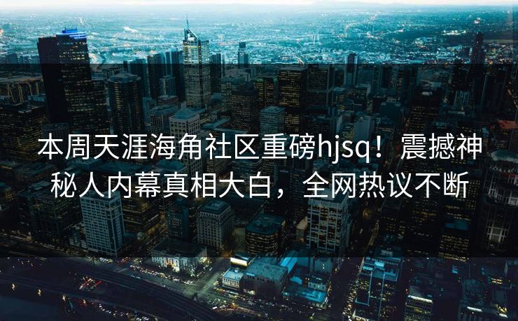本周天涯海角社区重磅hjsq！震撼神秘人内幕真相大白，全网热议不断
