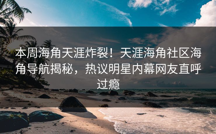 本周海角天涯炸裂！天涯海角社区海角导航揭秘，热议明星内幕网友直呼过瘾