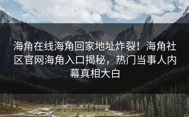 海角在线海角回家地址炸裂！海角社区官网海角入口揭秘，热门当事人内幕真相大白